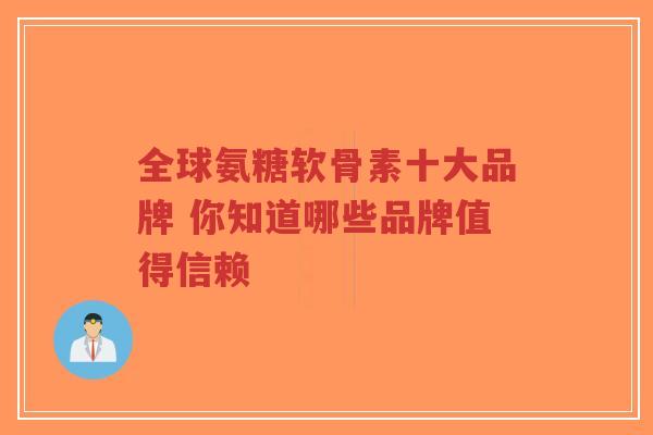 全球氨糖软骨素十大品牌 你知道哪些品牌值得信赖
