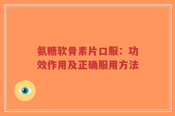 氨糖软骨素片口服：功效作用及正确服用方法