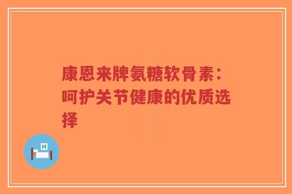 康恩来牌氨糖软骨素：呵护关节健康的优质选择