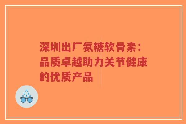 深圳出厂氨糖软骨素：品质卓越助力关节健康的优质产品