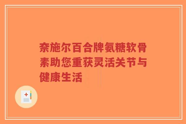 奈施尔百合牌氨糖软骨素助您重获灵活关节与健康生活