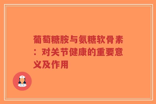 葡萄糖胺与氨糖软骨素：对关节健康的重要意义及作用