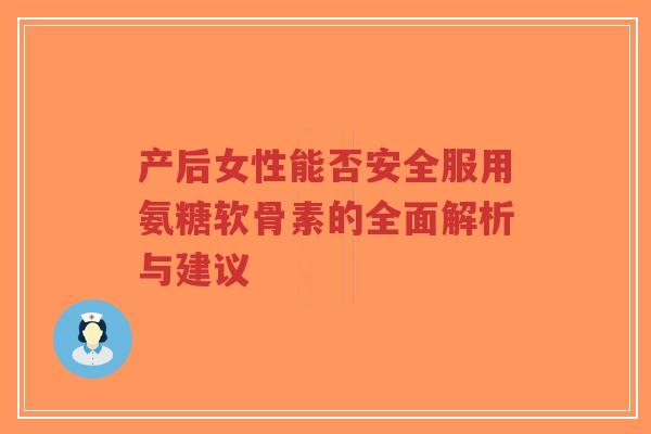 产后女性能否安全服用氨糖软骨素的全面解析与建议