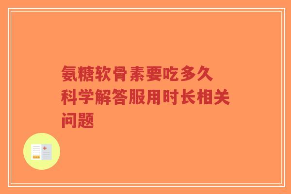 氨糖软骨素要吃多久 科学解答服用时长相关问题