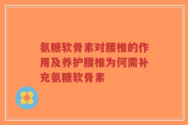 氨糖软骨素对腰椎的作用及养护腰椎为何需补充氨糖软骨素