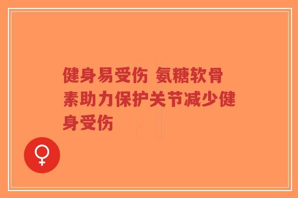 健身易受伤 氨糖软骨素助力保护关节减少健身受伤