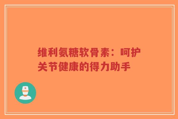 维利氨糖软骨素：呵护关节健康的得力助手