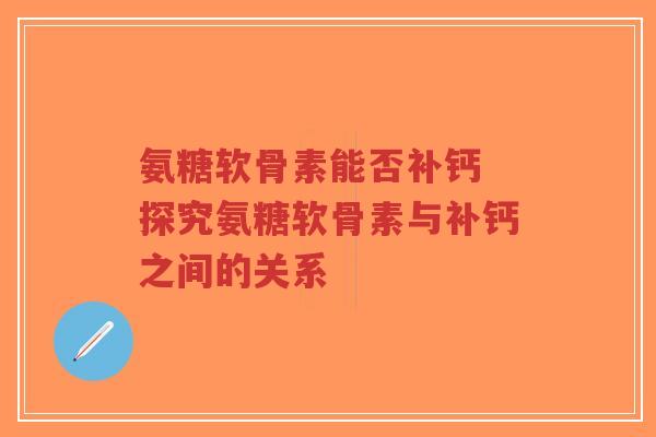 氨糖软骨素能否补钙 探究氨糖软骨素与补钙之间的关系