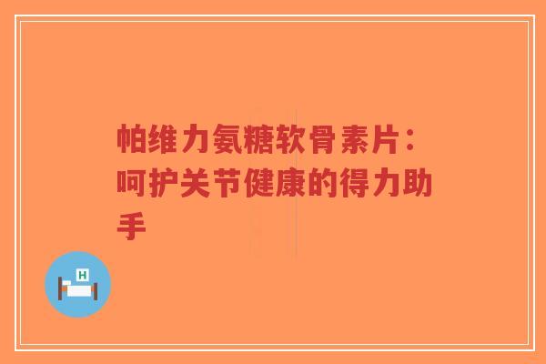 帕维力氨糖软骨素片：呵护关节健康的得力助手