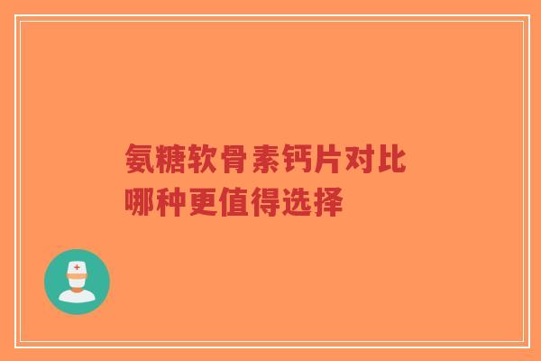 氨糖软骨素钙片对比 哪种更值得选择
