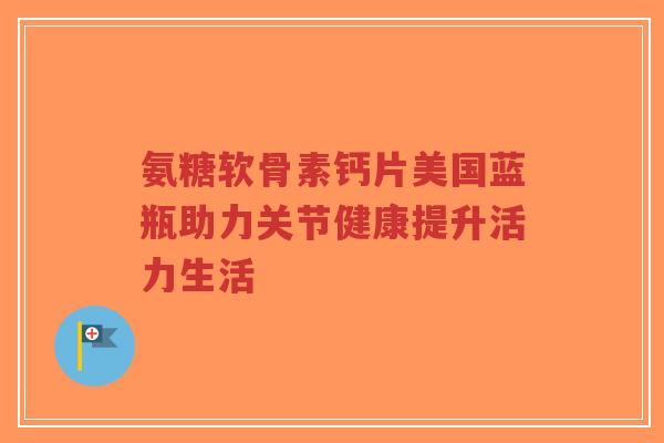 氨糖软骨素钙片美国蓝瓶助力关节健康提升活力生活