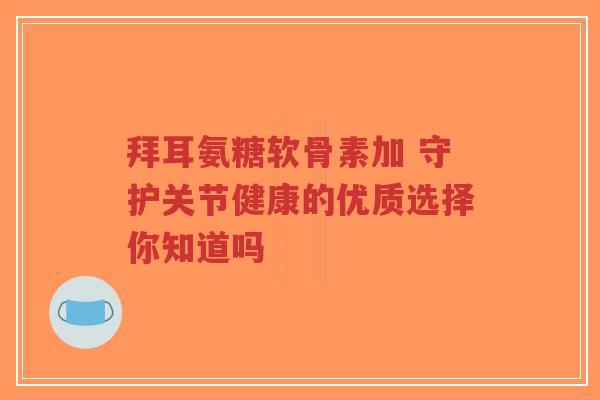 拜耳氨糖软骨素加 守护关节健康的优质选择你知道吗