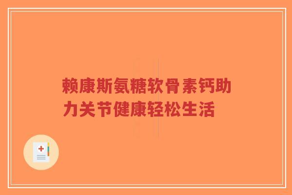 赖康斯氨糖软骨素钙助力关节健康轻松生活
