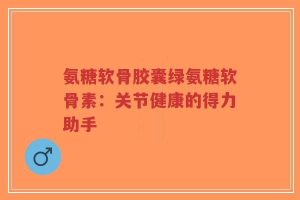 氨糖软骨胶囊绿氨糖软骨素：关节健康的得力助手