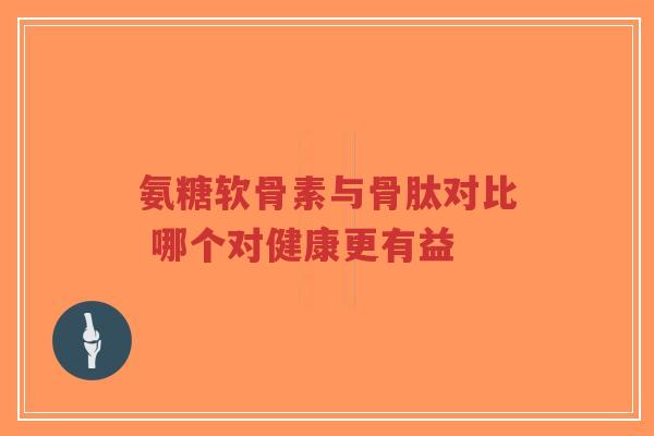 氨糖软骨素与骨肽对比 哪个对健康更有益