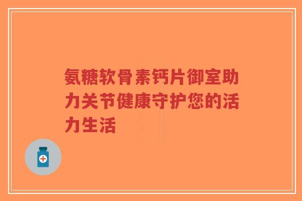 氨糖软骨素钙片御室助力关节健康守护您的活力生活