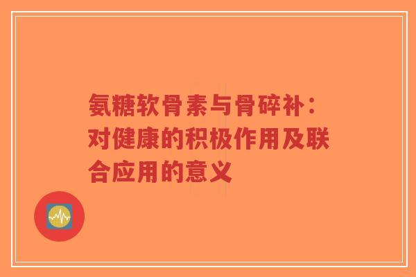 氨糖软骨素与骨碎补：对健康的积极作用及联合应用的意义