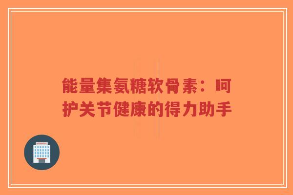 能量集氨糖软骨素：呵护关节健康的得力助手