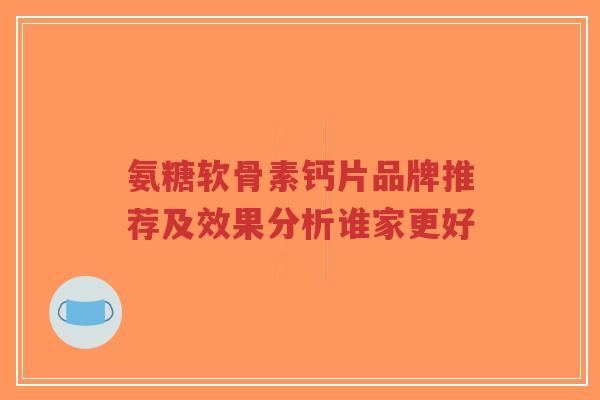氨糖软骨素钙片品牌推荐及效果分析谁家更好