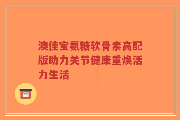 澳佳宝氨糖软骨素高配版助力关节健康重焕活力生活