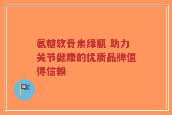 氨糖软骨素绿瓶 助力关节健康的优质品牌值得信赖