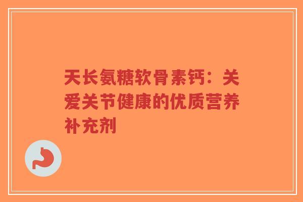 天长氨糖软骨素钙：关爱关节健康的优质营养补充剂