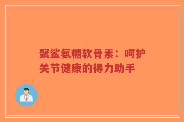 聚鲨氨糖软骨素：呵护关节健康的得力助手