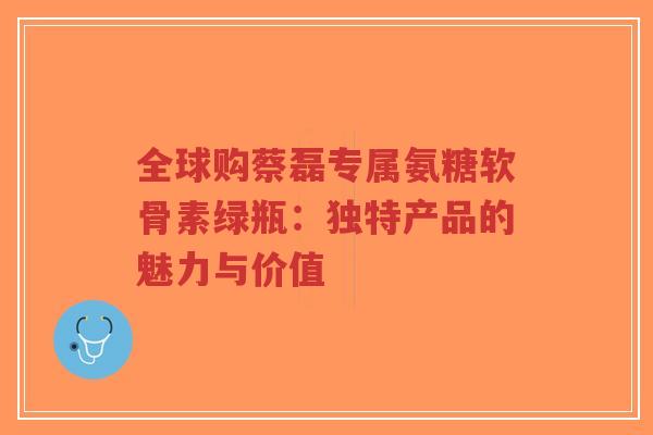 全球购蔡磊专属氨糖软骨素绿瓶：独特产品的魅力与价值