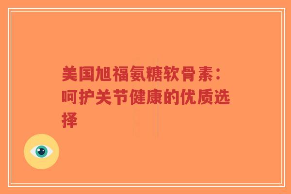 美国旭福氨糖软骨素：呵护关节健康的优质选择