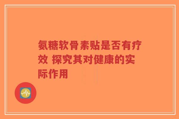 氨糖软骨素贴是否有疗效 探究其对健康的实际作用