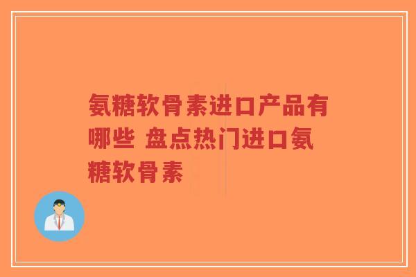 氨糖软骨素进口产品有哪些 盘点热门进口氨糖软骨素