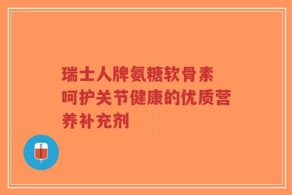 瑞士人牌氨糖软骨素 呵护关节健康的优质营养补充剂