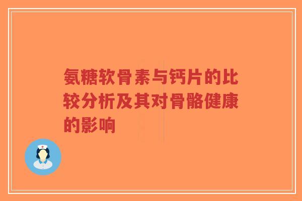 氨糖软骨素与钙片的比较分析及其对骨骼健康的影响