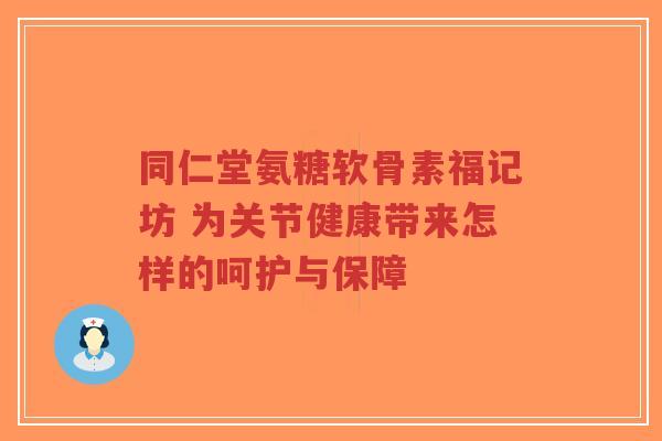 同仁堂氨糖软骨素福记坊 为关节健康带来怎样的呵护与保障