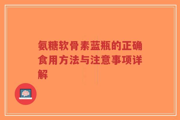 氨糖软骨素蓝瓶的正确食用方法与注意事项详解