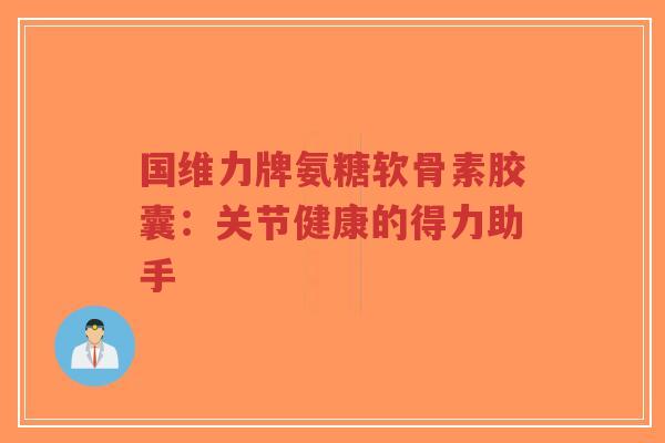 国维力牌氨糖软骨素胶囊：关节健康的得力助手