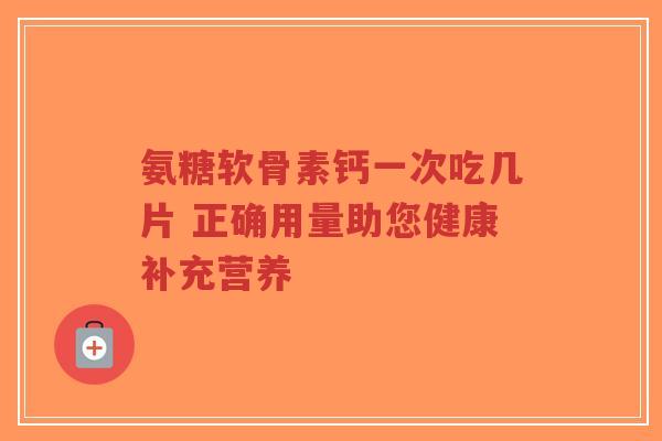 氨糖软骨素钙一次吃几片 正确用量助您健康补充营养