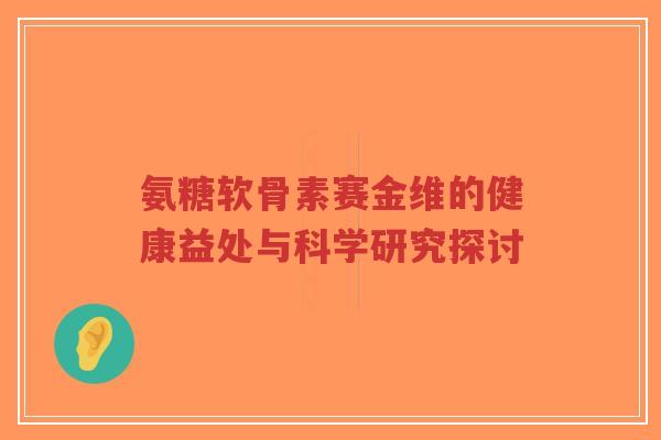 氨糖软骨素赛金维的健康益处与科学研究探讨