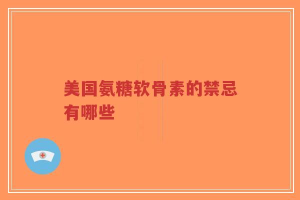 美国氨糖软骨素的禁忌有哪些 美国氨糖软骨素的禁忌有哪些