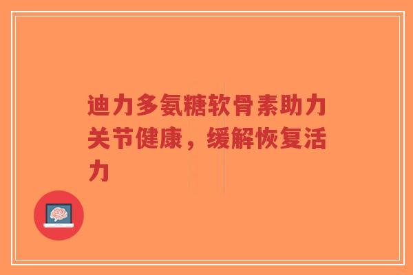 迪力多氨糖软骨素助力关节健康，缓解恢复活力