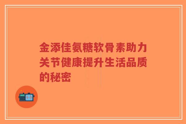 金添佳氨糖软骨素助力关节健康提升生活品质的秘密
