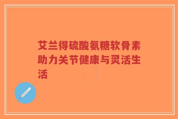 艾兰得硫酸氨糖软骨素助力关节健康与灵活生活