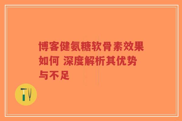 博客健氨糖软骨素效果如何 深度解析其优势与不足