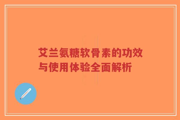 艾兰氨糖软骨素的功效与使用体验全面解析