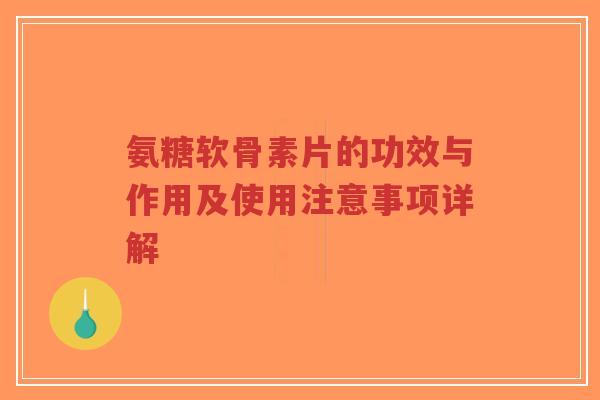 氨糖软骨素片的功效与作用及使用注意事项详解