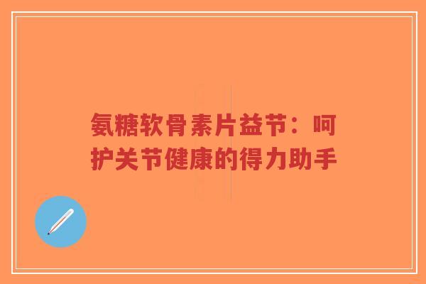 氨糖软骨素片益节：呵护关节健康的得力助手