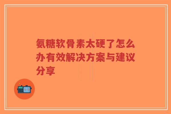 氨糖软骨素太硬了怎么办有效解决方案与建议分享