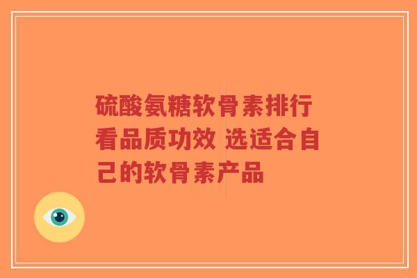 硫酸氨糖软骨素排行 看品质功效 选适合自己的软骨素产品