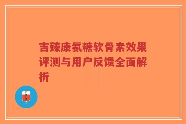 吉臻康氨糖软骨素效果评测与用户反馈全面解析