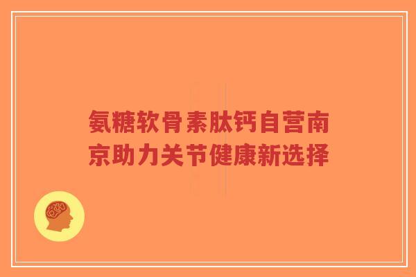 氨糖软骨素肽钙自营南京助力关节健康新选择